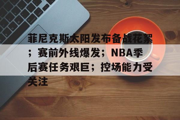 菲尼克斯太阳发布备战花絮；赛前外线爆发；NBA季后赛任务艰巨；控场能力受关注的简单介绍-英雄联盟电竞