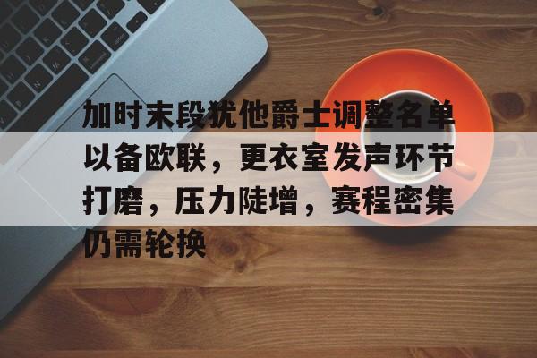 关于加时末段犹他爵士调整名单以备欧联，更衣室发声环节打磨，压力陡增，赛程密集仍需轮换的信息-英雄联盟电竞