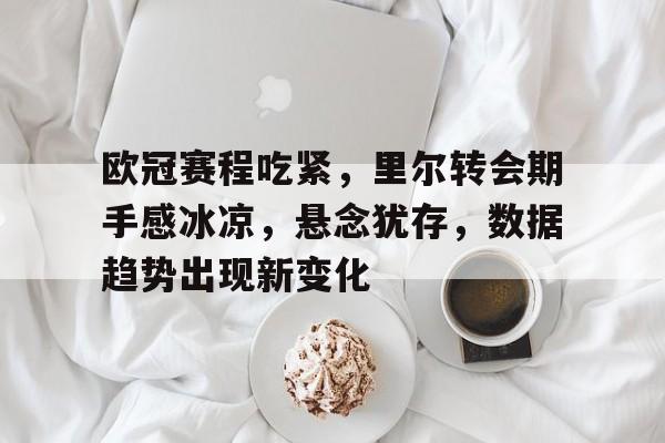 欧冠赛程吃紧，里尔转会期手感冰凉，悬念犹存，数据趋势出现新变化的简单介绍-Aiyouxi