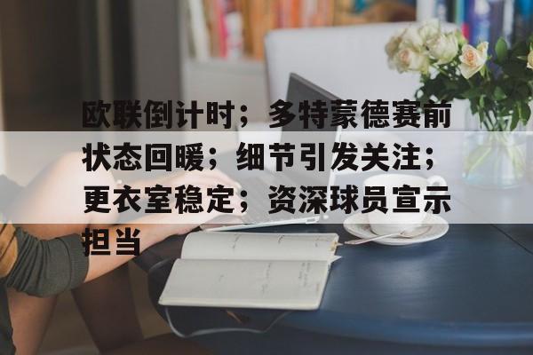 关于欧联倒计时；多特蒙德赛前状态回暖；细节引发关注；更衣室稳定；资深球员宣示担当的信息-乐鱼官网