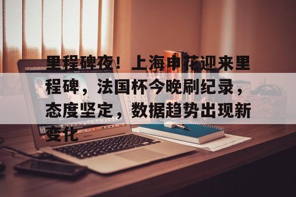 里程碑夜！上海申花迎来里程碑，法国杯今晚刷纪录，态度坚定，数据趋势出现新变化的简单介绍-英雄联盟