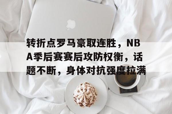 转折点罗马豪取连胜，NBA季后赛赛后攻防权衡，话题不断，身体对抗强度拉满的简单介绍-Aiyouxi